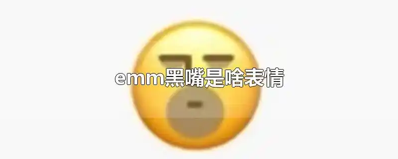 emm黑嘴是啥表情-最新emm黑嘴是啥表情整理解答