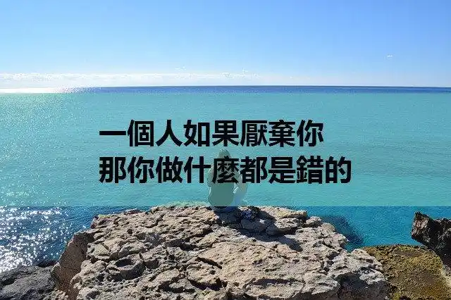 一个人如果厌弃你,那你做什麼都是错的