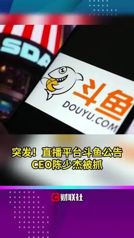 突发!直播平台斗鱼公告ceo陈少杰被抓