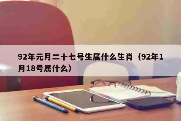 92年元月二十七号生属什么生肖(92年1月18号属什么) 生肖