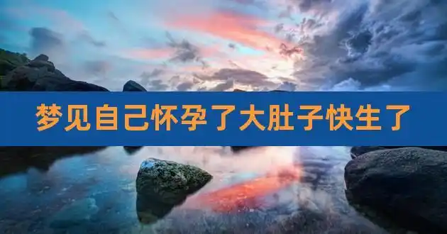 梦见自己怀孕了大肚子快生了,梦见自己怀孕生小孩