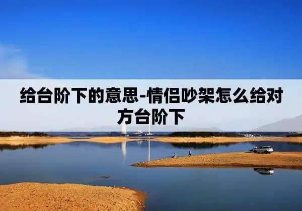 给台阶下的意思-情侣吵架怎么给对方台阶下