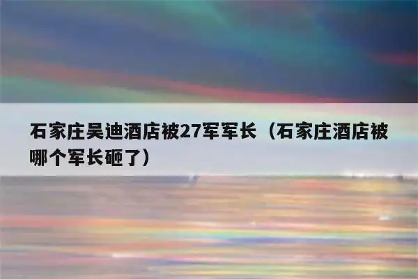 石家庄吴迪酒店被27军军长(石家庄酒店被哪个军长砸了)