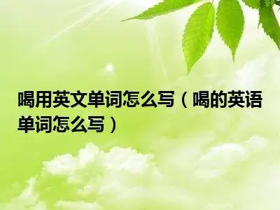 喝用英文单词怎么写(喝的英语单词怎么写)_好房网