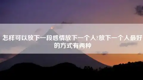 怎样可以放下一段感情放下一个人?放下一个人最好的方式有两种