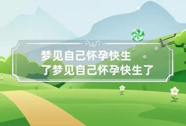 梦见自己怀孕快生了 梦见自己怀孕快生了肚子很大