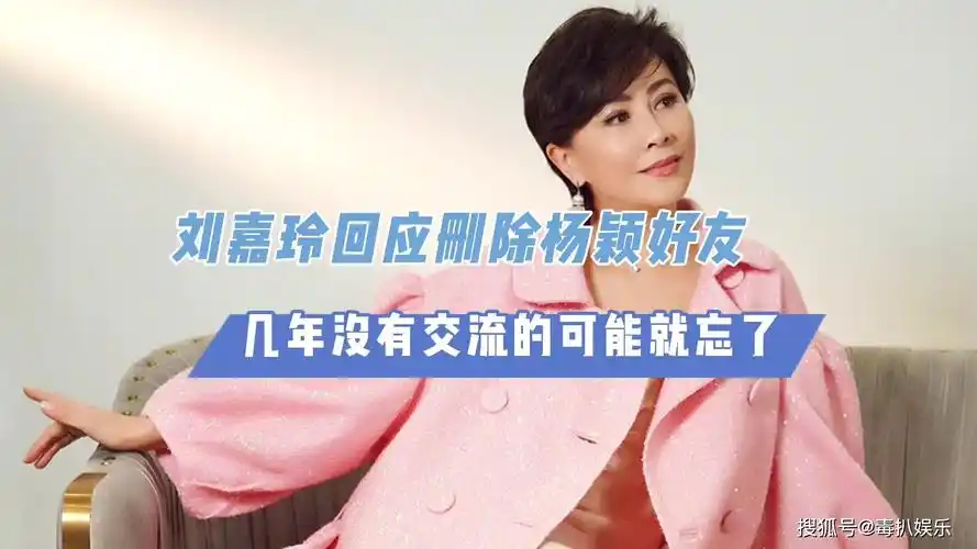 刘嘉玲回应删除杨颖好友几年没有交流的可能就忘了