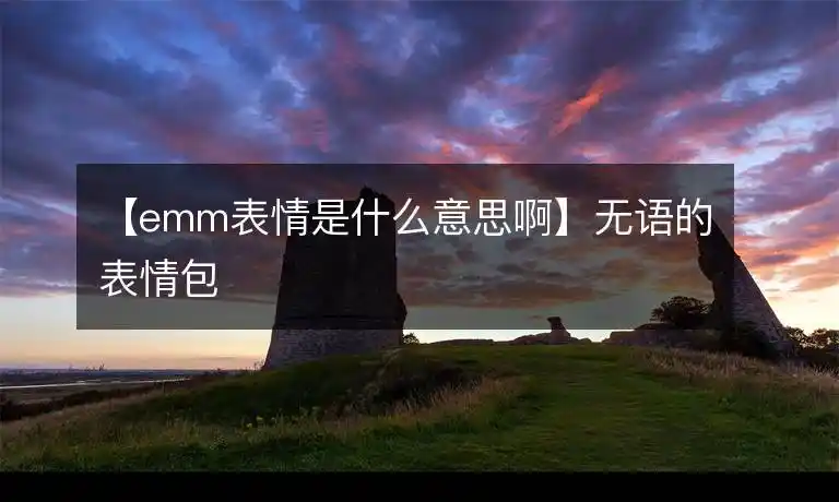 emm表情是什么意思啊无语的表情包