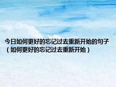 今日如何更好的忘记过去重新开始的句子(如何更好的忘记过去重新开始)
