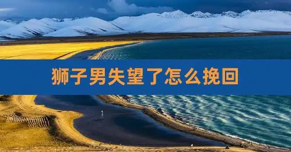 狮子男失望了怎么挽回,挽回彻底死心的狮子座