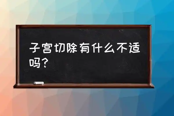 切除子宫的人真实感受 子宫切除有什么不适吗?