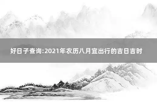 好日子查询:2021年农历八月宜出行的吉日吉时 2021年农历八月出行黄道