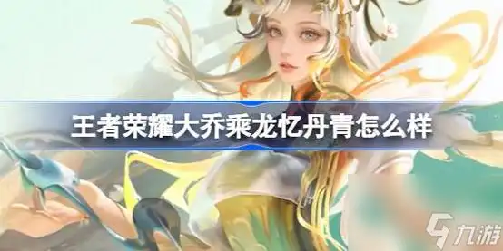 王者荣耀大乔乘龙忆丹青怎么样大乔乘龙忆丹青龙年限定皮肤介绍