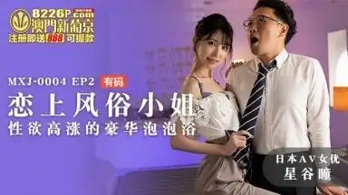 麻豆av mxj mxj0004 ep2 戀上風俗小姐 星谷瞳