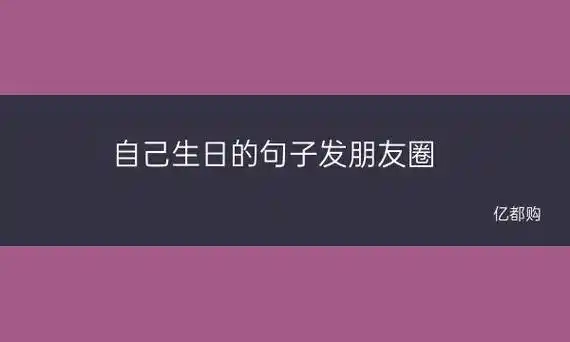 自己生日的句子发朋友圈(不知道自己生日要发什么朋友圈来看看这些好