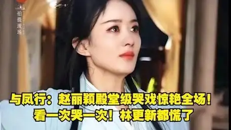 与凤行:赵丽颖殿堂级哭戏惊艳全场!看一次哭一次!林更新都慌了
